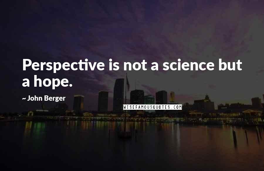 John Berger Quotes: Perspective is not a science but a hope.