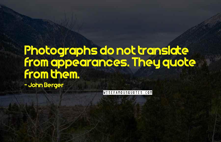 John Berger Quotes: Photographs do not translate from appearances. They quote from them.