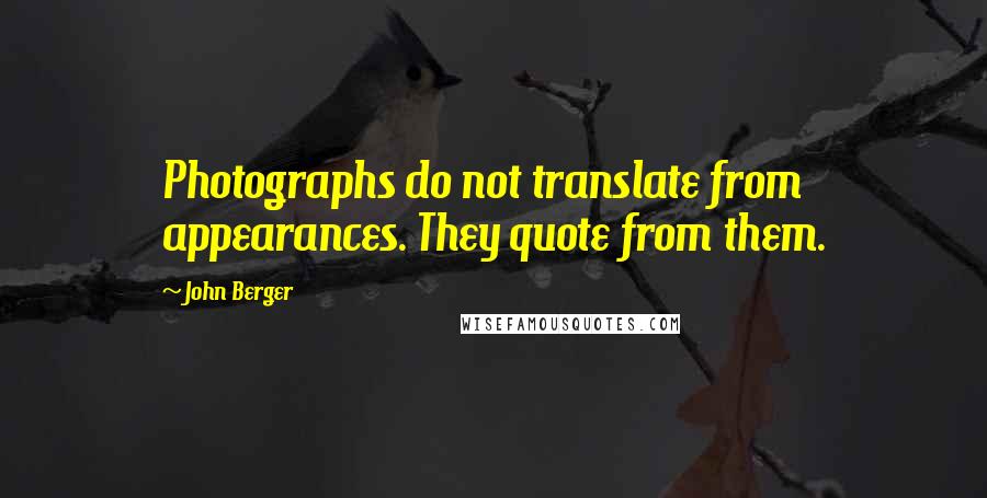 John Berger Quotes: Photographs do not translate from appearances. They quote from them.