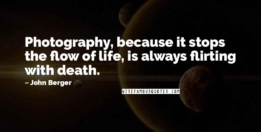 John Berger Quotes: Photography, because it stops the flow of life, is always flirting with death.