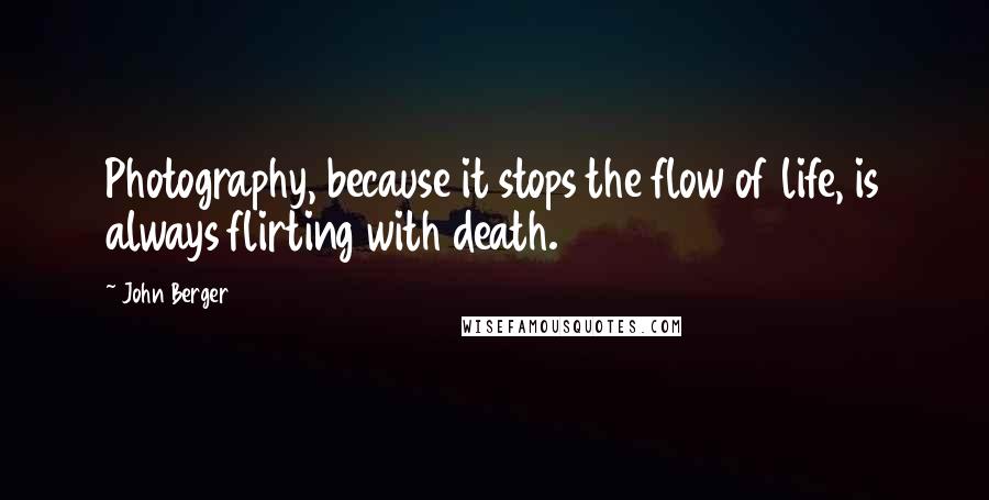 John Berger Quotes: Photography, because it stops the flow of life, is always flirting with death.