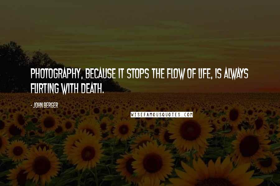 John Berger Quotes: Photography, because it stops the flow of life, is always flirting with death.