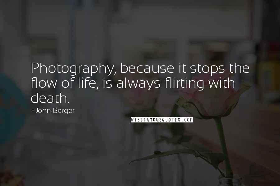 John Berger Quotes: Photography, because it stops the flow of life, is always flirting with death.