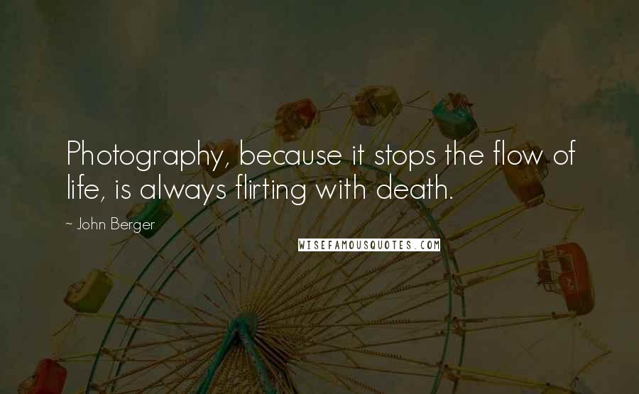 John Berger Quotes: Photography, because it stops the flow of life, is always flirting with death.
