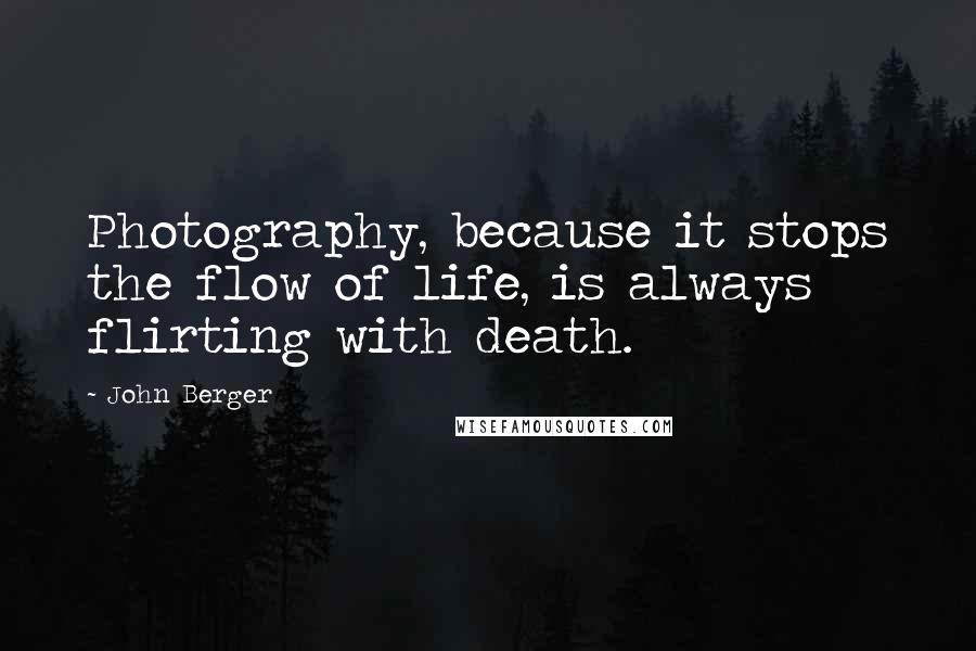John Berger Quotes: Photography, because it stops the flow of life, is always flirting with death.