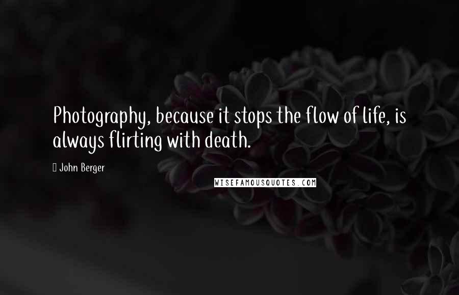 John Berger Quotes: Photography, because it stops the flow of life, is always flirting with death.