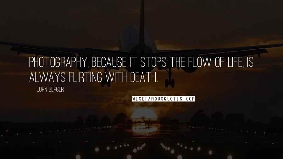 John Berger Quotes: Photography, because it stops the flow of life, is always flirting with death.