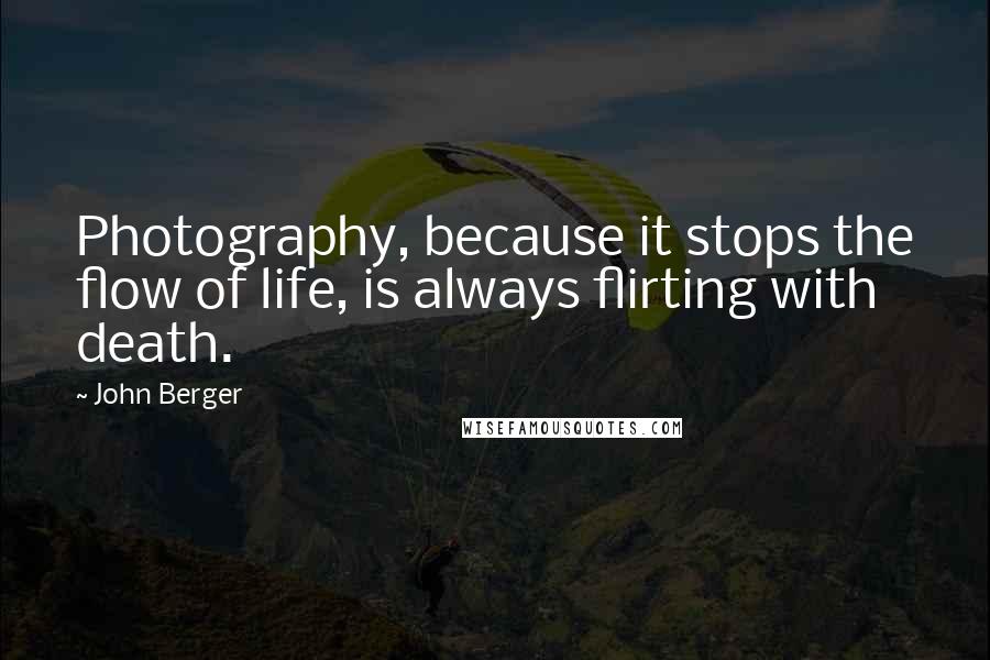 John Berger Quotes: Photography, because it stops the flow of life, is always flirting with death.