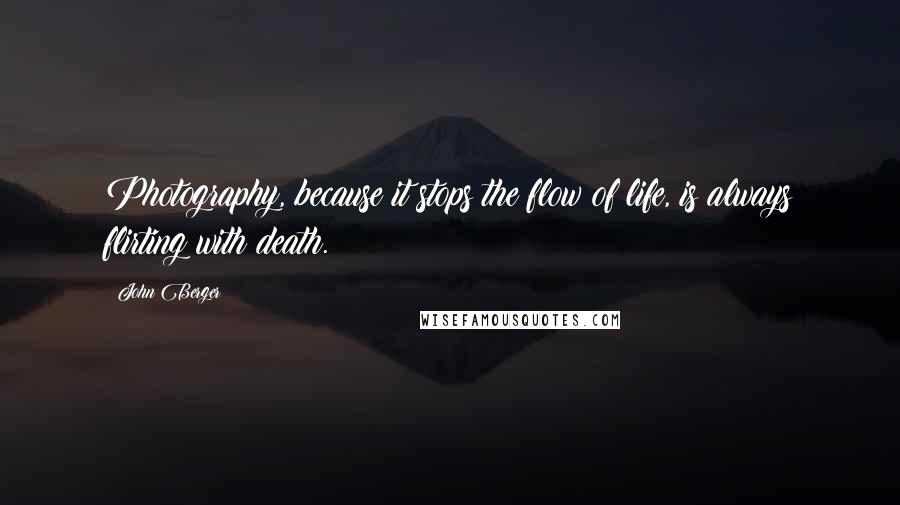 John Berger Quotes: Photography, because it stops the flow of life, is always flirting with death.