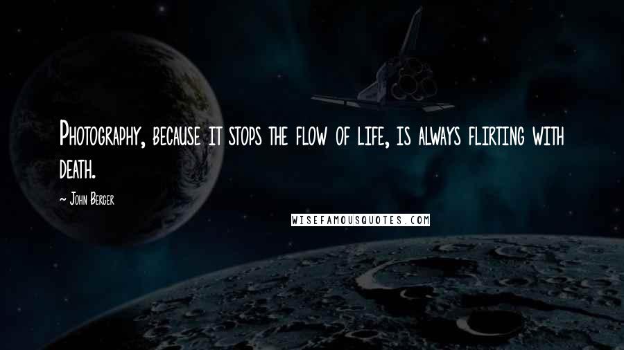 John Berger Quotes: Photography, because it stops the flow of life, is always flirting with death.
