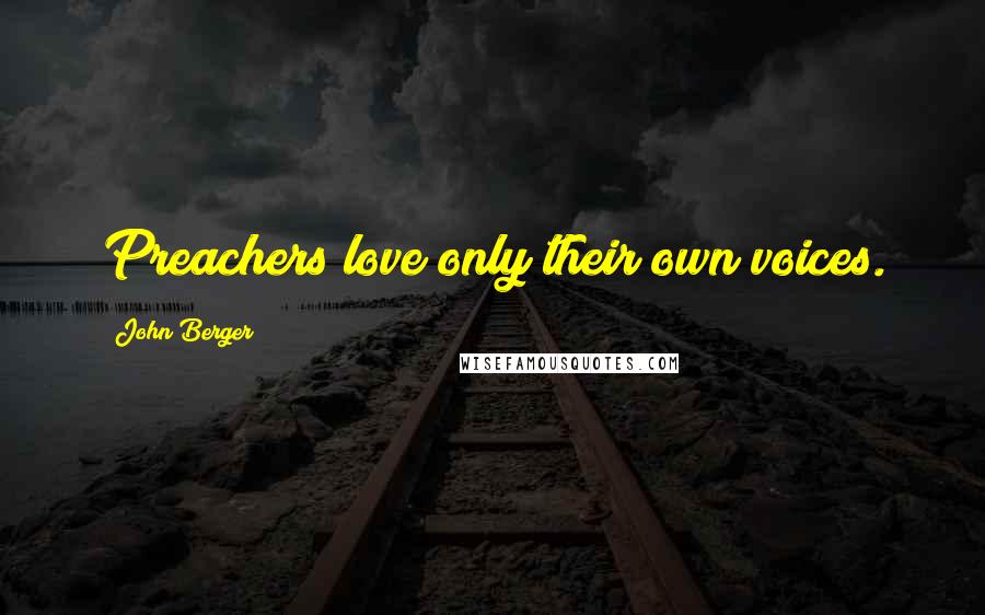 John Berger Quotes: Preachers love only their own voices.