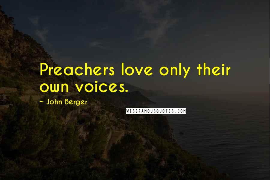 John Berger Quotes: Preachers love only their own voices.