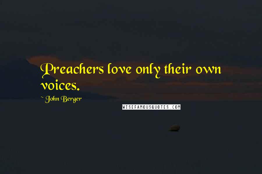 John Berger Quotes: Preachers love only their own voices.