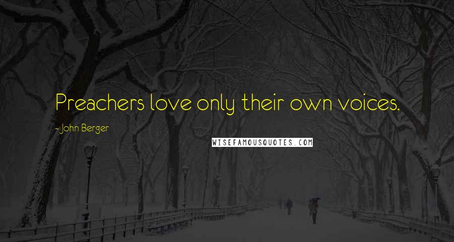John Berger Quotes: Preachers love only their own voices.
