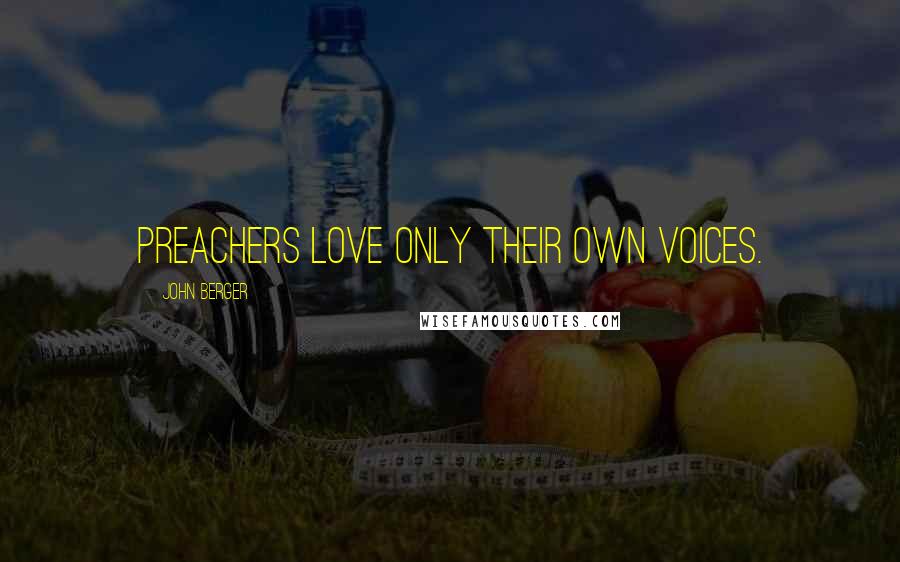 John Berger Quotes: Preachers love only their own voices.
