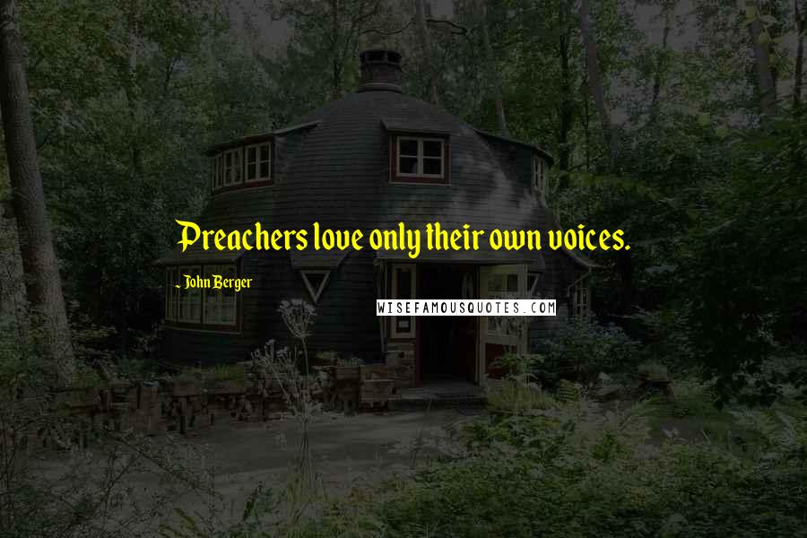 John Berger Quotes: Preachers love only their own voices.
