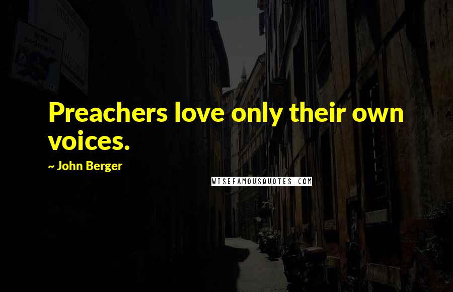 John Berger Quotes: Preachers love only their own voices.