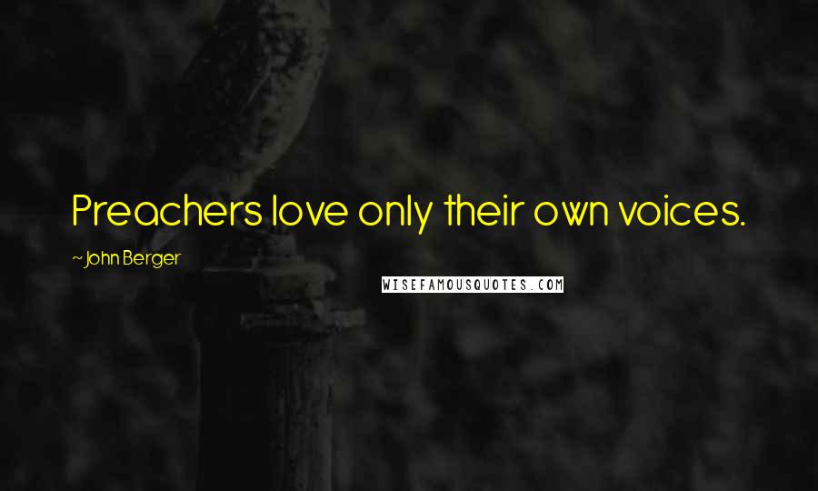 John Berger Quotes: Preachers love only their own voices.