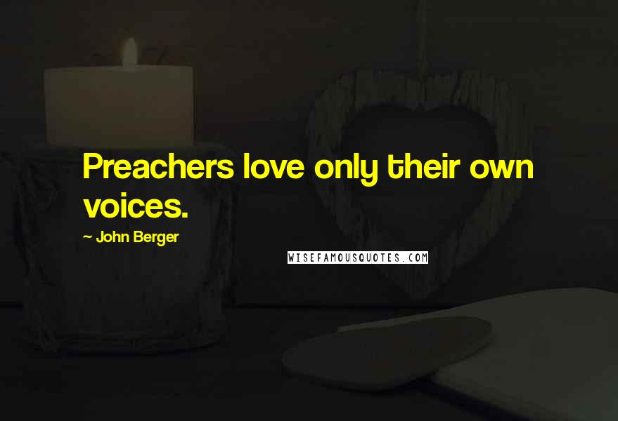 John Berger Quotes: Preachers love only their own voices.
