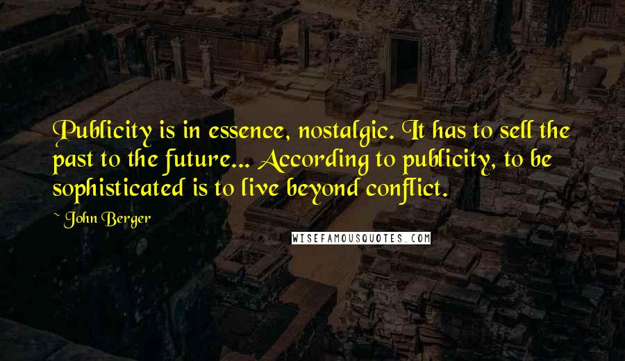 John Berger Quotes: Publicity is in essence, nostalgic. It has to sell the past to the future... According to publicity, to be sophisticated is to live beyond conflict.