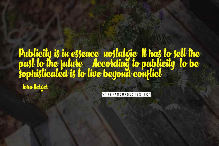 John Berger Quotes: Publicity is in essence, nostalgic. It has to sell the past to the future... According to publicity, to be sophisticated is to live beyond conflict.