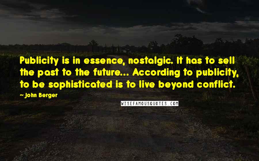 John Berger Quotes: Publicity is in essence, nostalgic. It has to sell the past to the future... According to publicity, to be sophisticated is to live beyond conflict.