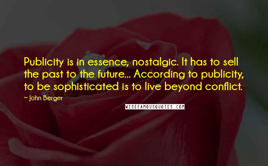 John Berger Quotes: Publicity is in essence, nostalgic. It has to sell the past to the future... According to publicity, to be sophisticated is to live beyond conflict.