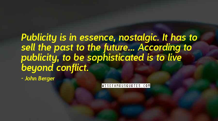 John Berger Quotes: Publicity is in essence, nostalgic. It has to sell the past to the future... According to publicity, to be sophisticated is to live beyond conflict.