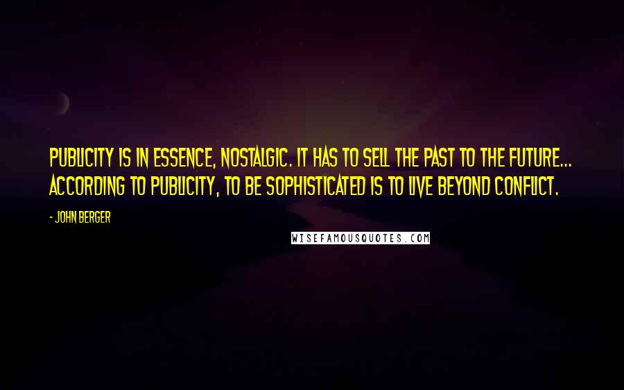 John Berger Quotes: Publicity is in essence, nostalgic. It has to sell the past to the future... According to publicity, to be sophisticated is to live beyond conflict.