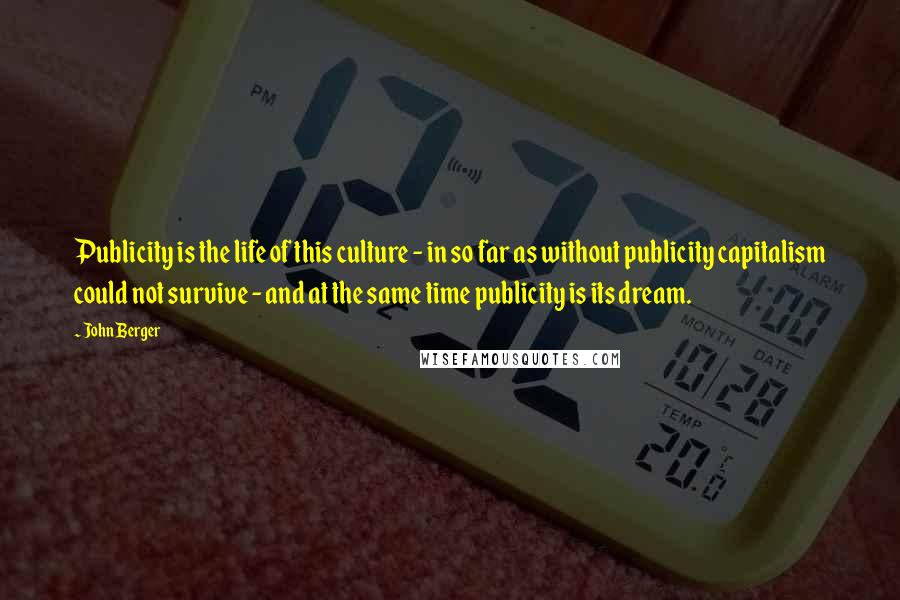 John Berger Quotes: Publicity is the life of this culture - in so far as without publicity capitalism could not survive - and at the same time publicity is its dream.