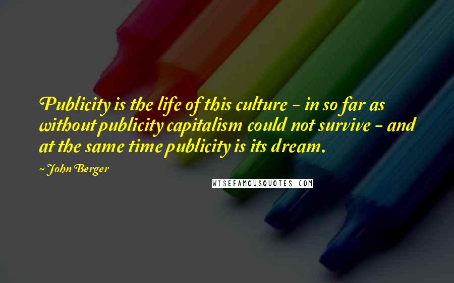 John Berger Quotes: Publicity is the life of this culture - in so far as without publicity capitalism could not survive - and at the same time publicity is its dream.