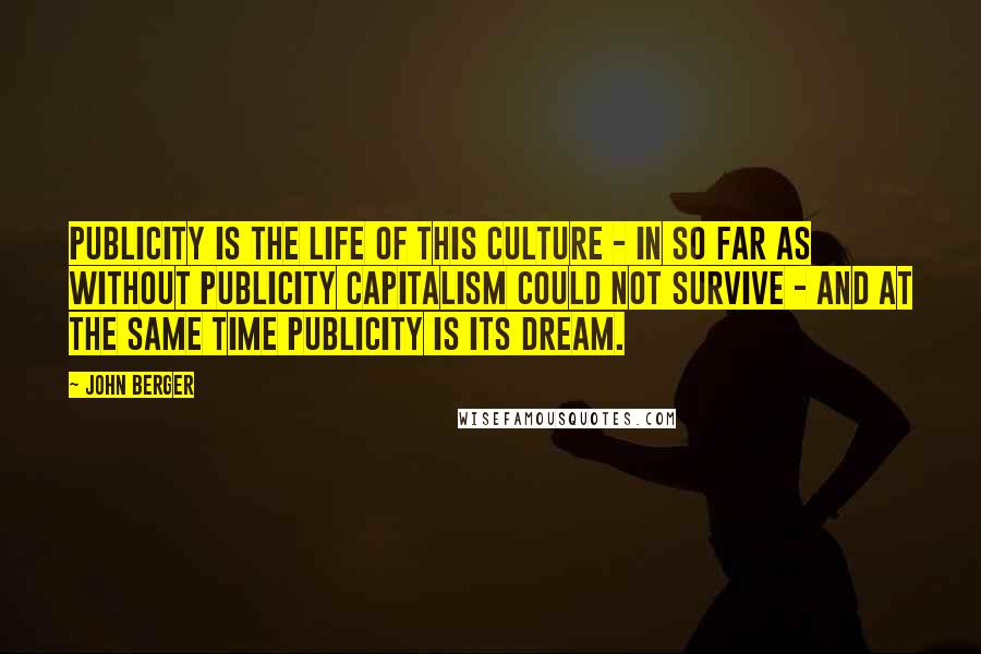 John Berger Quotes: Publicity is the life of this culture - in so far as without publicity capitalism could not survive - and at the same time publicity is its dream.