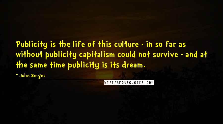 John Berger Quotes: Publicity is the life of this culture - in so far as without publicity capitalism could not survive - and at the same time publicity is its dream.