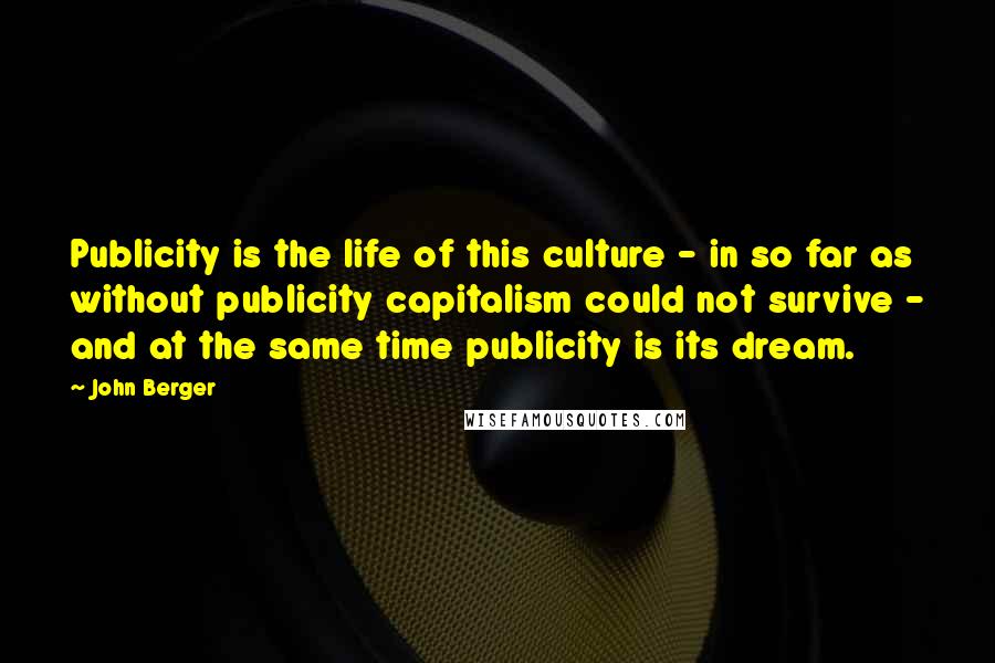 John Berger Quotes: Publicity is the life of this culture - in so far as without publicity capitalism could not survive - and at the same time publicity is its dream.
