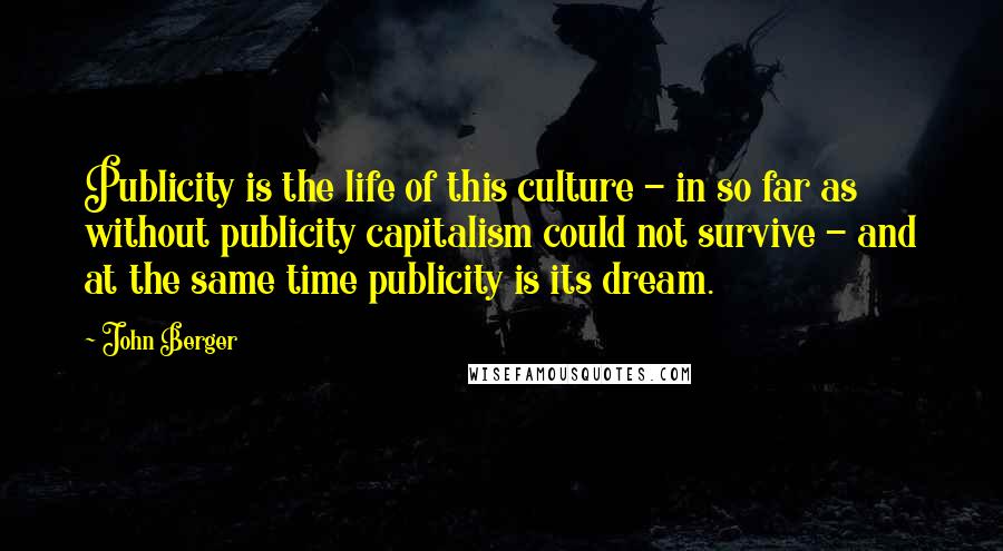 John Berger Quotes: Publicity is the life of this culture - in so far as without publicity capitalism could not survive - and at the same time publicity is its dream.