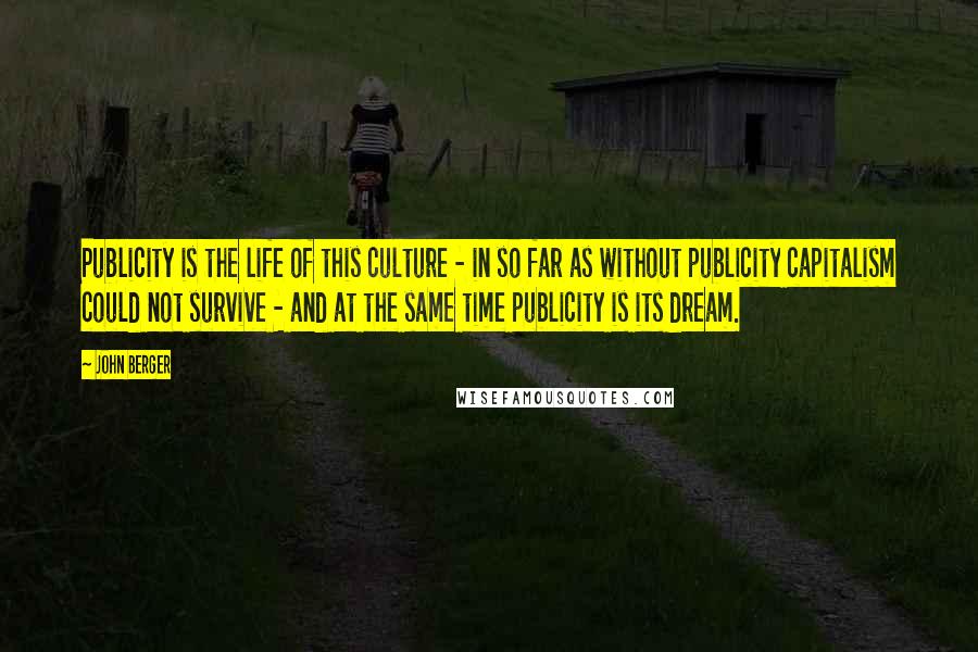 John Berger Quotes: Publicity is the life of this culture - in so far as without publicity capitalism could not survive - and at the same time publicity is its dream.