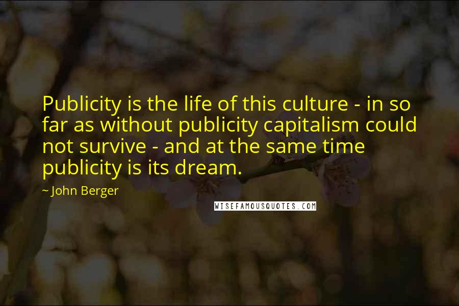 John Berger Quotes: Publicity is the life of this culture - in so far as without publicity capitalism could not survive - and at the same time publicity is its dream.