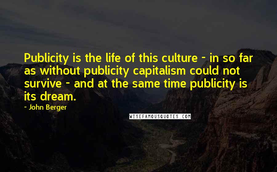 John Berger Quotes: Publicity is the life of this culture - in so far as without publicity capitalism could not survive - and at the same time publicity is its dream.