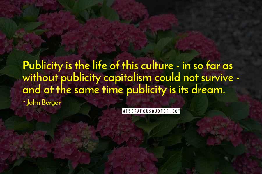 John Berger Quotes: Publicity is the life of this culture - in so far as without publicity capitalism could not survive - and at the same time publicity is its dream.