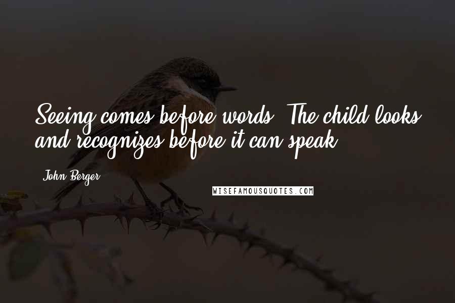 John Berger Quotes: Seeing comes before words. The child looks and recognizes before it can speak.