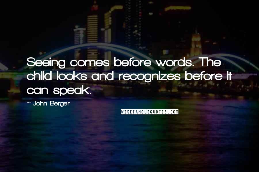 John Berger Quotes: Seeing comes before words. The child looks and recognizes before it can speak.