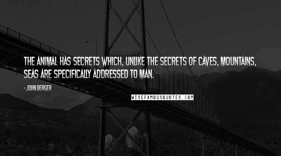 John Berger Quotes: The animal has secrets which, unlike the secrets of caves, mountains, seas are specifically addressed to man.