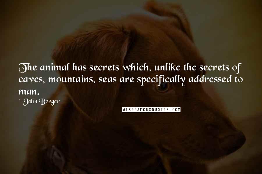 John Berger Quotes: The animal has secrets which, unlike the secrets of caves, mountains, seas are specifically addressed to man.