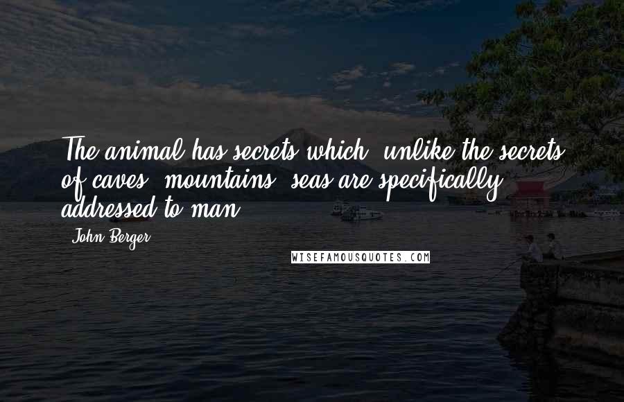 John Berger Quotes: The animal has secrets which, unlike the secrets of caves, mountains, seas are specifically addressed to man.