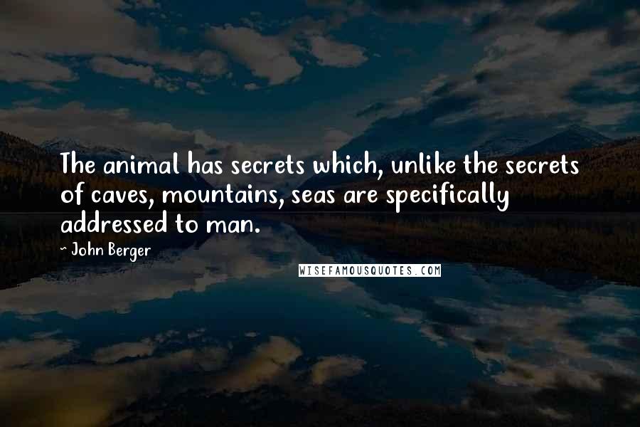John Berger Quotes: The animal has secrets which, unlike the secrets of caves, mountains, seas are specifically addressed to man.