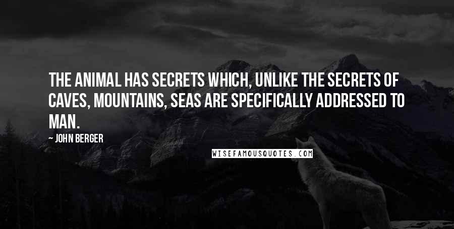 John Berger Quotes: The animal has secrets which, unlike the secrets of caves, mountains, seas are specifically addressed to man.