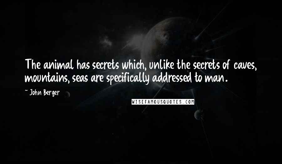 John Berger Quotes: The animal has secrets which, unlike the secrets of caves, mountains, seas are specifically addressed to man.