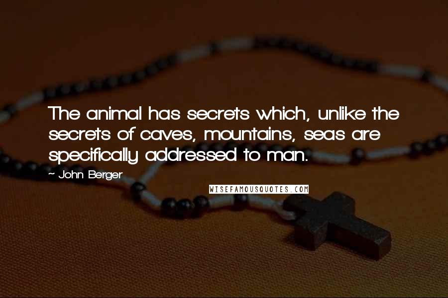 John Berger Quotes: The animal has secrets which, unlike the secrets of caves, mountains, seas are specifically addressed to man.