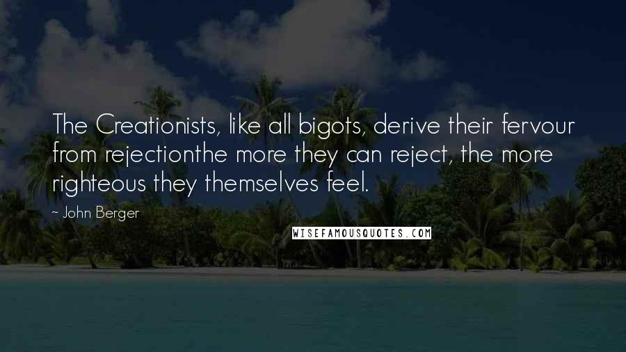 John Berger Quotes: The Creationists, like all bigots, derive their fervour from rejectionthe more they can reject, the more righteous they themselves feel.