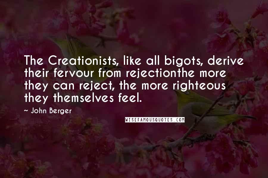 John Berger Quotes: The Creationists, like all bigots, derive their fervour from rejectionthe more they can reject, the more righteous they themselves feel.